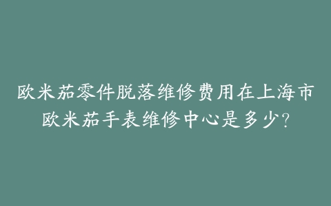欧米茄零件脱落维修费用在上海市欧米茄手表维修中心是多少？