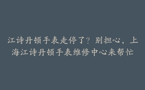 江诗丹顿手表走停了？别担心，上海江诗丹顿手表维修中心来帮忙