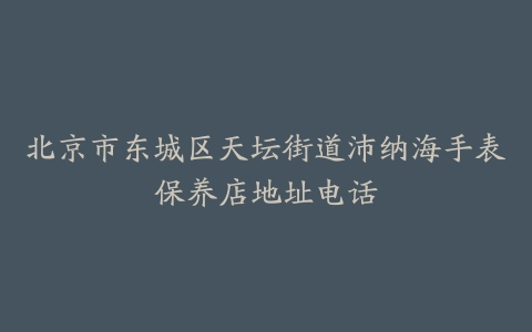 北京市东城区天坛街道沛纳海手表保养店地址电话