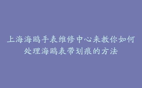 上海海鸥手表维修中心来教你如何处理海鸥表带划痕的方法