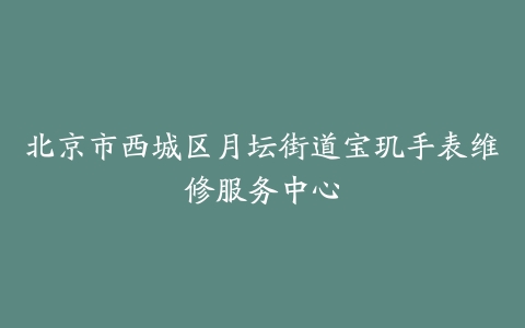 北京市西城区月坛街道宝玑手表维修服务中心
