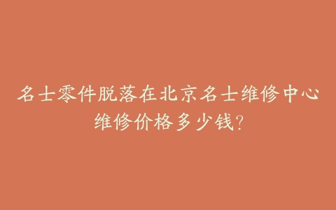 名士零件脱落在北京名士维修中心维修价格多少钱?