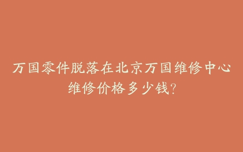 万国零件脱落在北京万国维修中心维修价格多少钱?