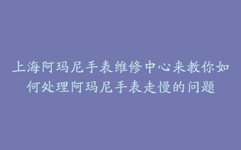 上海阿玛尼手表维修中心来教你如何处理阿玛尼手表走慢的问题