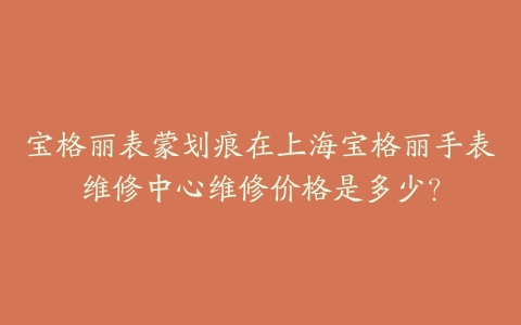 宝格丽表蒙划痕在上海宝格丽手表维修中心维修价格是多少？