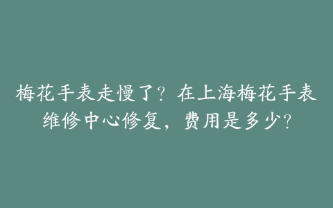 梅花手表走慢了？在上海梅花手表维修中心修复，费用是多少？