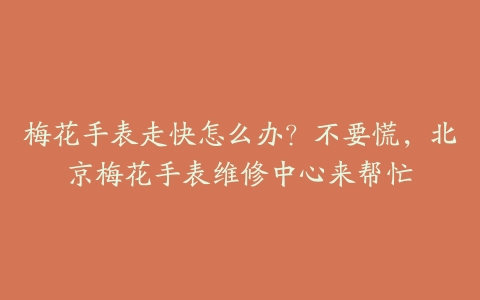 梅花手表走快怎么办？不要慌，北京梅花手表维修中心来帮忙