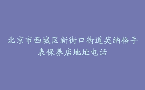 北京市西城区新街口街道英纳格手表保养店地址电话