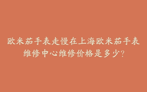 欧米茄手表走慢在上海欧米茄手表维修中心维修价格是多少？