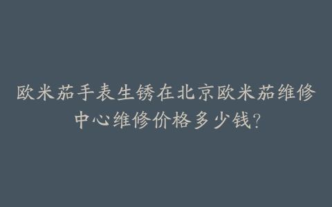 欧米茄手表生锈在北京欧米茄维修中心维修价格多少钱？