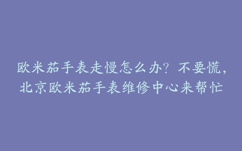 欧米茄手表走慢怎么办？不要慌，北京欧米茄手表维修中心来帮忙