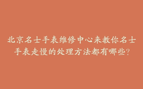北京名士手表维修中心来教你名士手表走慢的处理方法都有哪些?