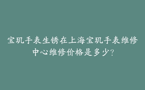 宝玑手表生锈在上海宝玑手表维修中心维修价格是多少？