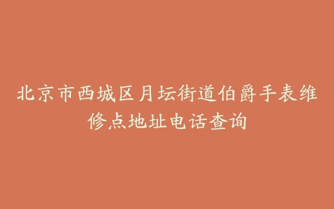 北京市西城区月坛街道伯爵手表维修点地址电话查询