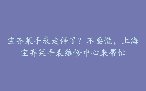 宝齐莱手表走停了?不要慌,上海宝齐莱手表维修中心来帮忙