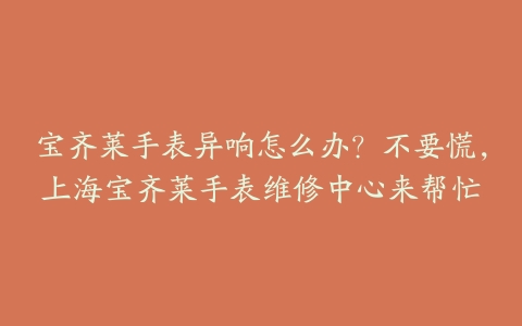 宝齐莱手表异响怎么办?不要慌,上海宝齐莱手表维修中心来帮忙