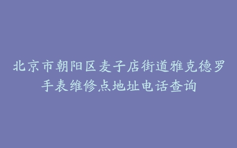 北京市朝阳区麦子店街道雅克德罗手表维修点地址电话查询