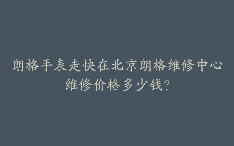朗格手表走快在北京朗格维修中心维修价格多少钱？