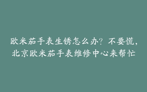 欧米茄手表生锈怎么办？不要慌，北京欧米茄手表维修中心来帮忙