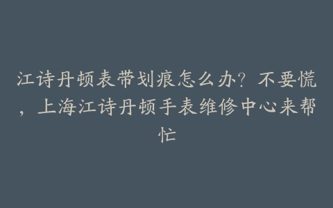 江诗丹顿表带划痕怎么办?不要慌,上海江诗丹顿手表维修中心来帮忙