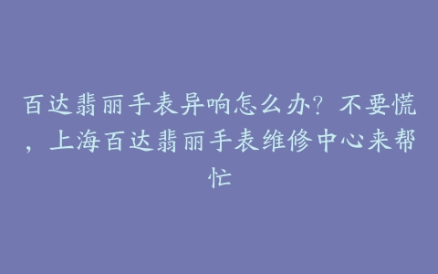 百达翡丽手表异响怎么办?不要慌,上海百达翡丽手表维修中心来帮忙
