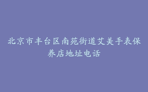 北京市丰台区南苑街道艾美手表保养店地址电话