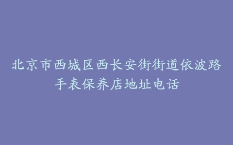 北京市西城区西长安街街道依波路手表保养店地址电话
