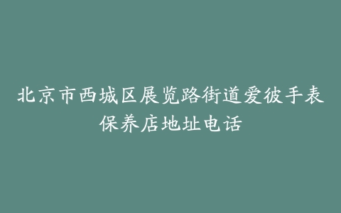 北京市西城区展览路街道爱彼手表保养店地址电话