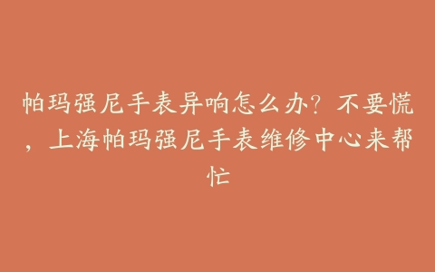帕玛强尼手表异响怎么办?不要慌,上海帕玛强尼手表维修中心来帮忙