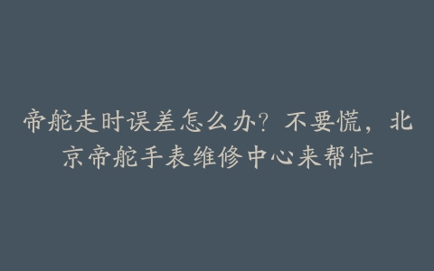 帝舵走时误差怎么办?不要慌,北京帝舵手表维修中心来帮忙