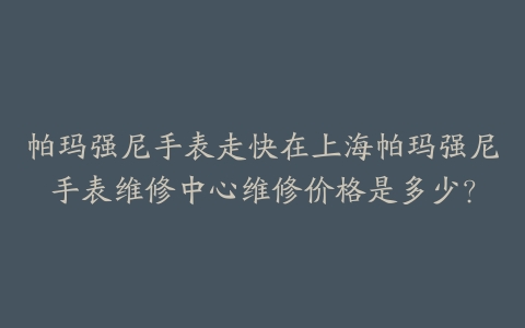 帕玛强尼手表走快在上海帕玛强尼手表维修中心维修价格是多少?