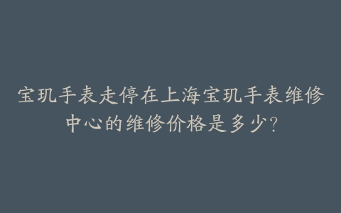 宝玑手表走停在上海宝玑手表维修中心的维修价格是多少?