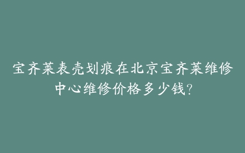 宝齐莱表壳划痕在北京宝齐莱维修中心维修价格多少钱?