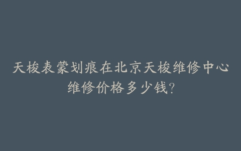 天梭表蒙划痕在北京天梭维修中心维修价格多少钱？