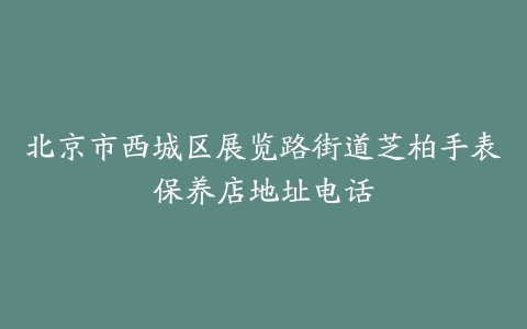 北京市西城区展览路街道芝柏手表保养店地址电话