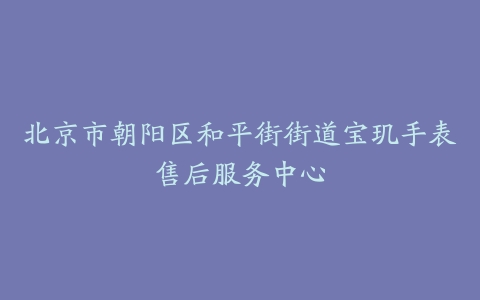 北京市朝阳区和平街街道宝玑手表售后服务中心