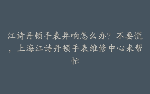 江诗丹顿手表异响怎么办？不要慌，上海江诗丹顿手表维修中心来帮忙