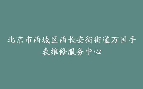 北京市西城区西长安街街道万国手表维修服务中心