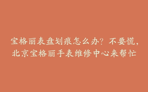 宝格丽表盘划痕怎么办？不要慌，北京宝格丽手表维修中心来帮忙