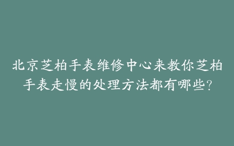 北京芝柏手表维修中心来教你芝柏手表走慢的处理方法都有哪些?