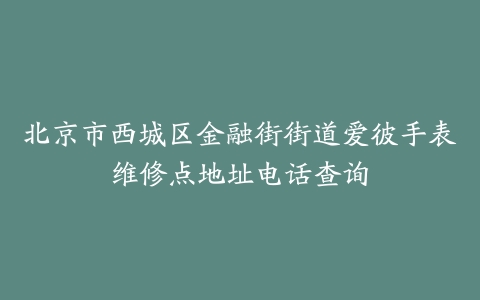 北京市西城区金融街街道爱彼手表维修点地址电话查询