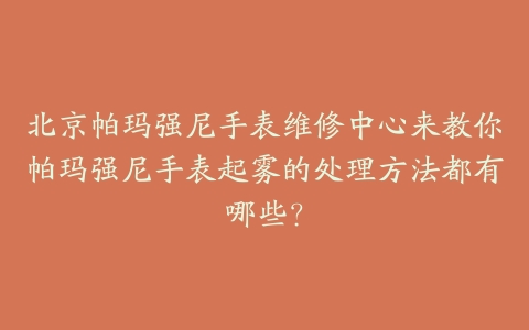 北京帕玛强尼手表维修中心来教你帕玛强尼手表起雾的处理方法都有哪些？