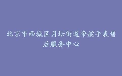 北京市西城区月坛街道帝舵手表售后服务中心