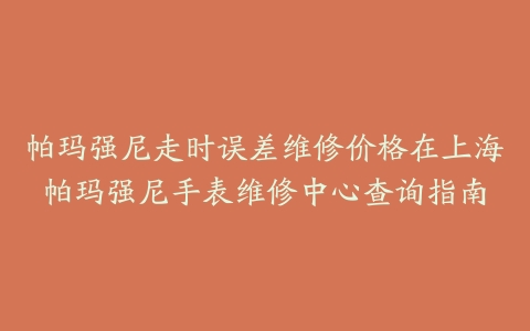 帕玛强尼走时误差维修价格在上海帕玛强尼手表维修中心查询指南