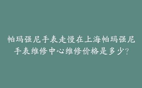 帕玛强尼手表走慢在上海帕玛强尼手表维修中心维修价格是多少?