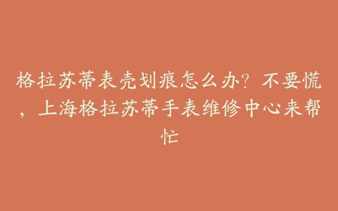 格拉苏蒂表壳划痕怎么办？不要慌，上海格拉苏蒂手表维修中心来帮忙
