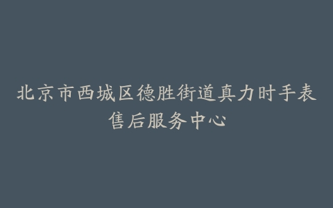 北京市西城区德胜街道真力时手表售后服务中心