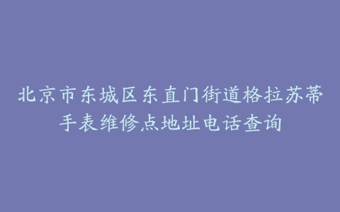 北京市东城区东直门街道格拉苏蒂手表维修点地址电话查询