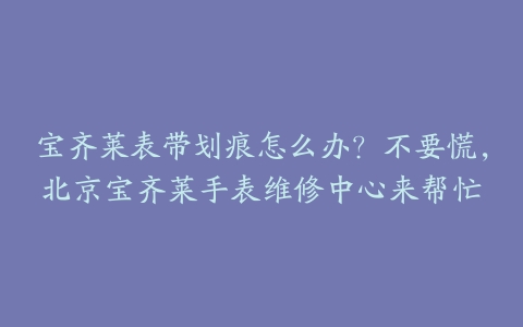 宝齐莱表带划痕怎么办？不要慌，北京宝齐莱手表维修中心来帮忙