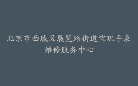 北京市西城区展览路街道宝玑手表维修服务中心